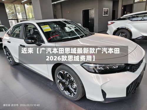 近来【广汽本田思域最新款广汽本田2026款思域费用】