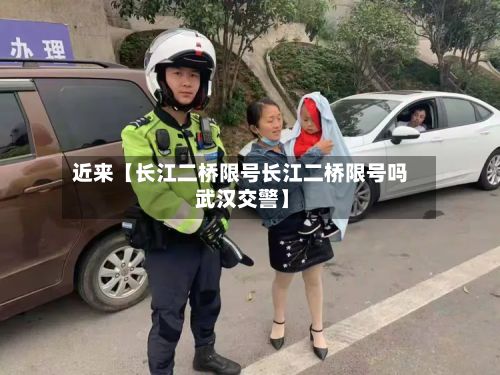 近来【长江二桥限号长江二桥限号吗 武汉交警】
