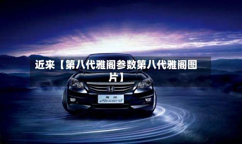 近来【第八代雅阁参数第八代雅阁图片】
