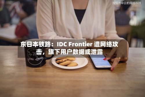 东日本铁路：IDC Frontier 遭网络攻击，旗下用户数据或泄露-第3张图片