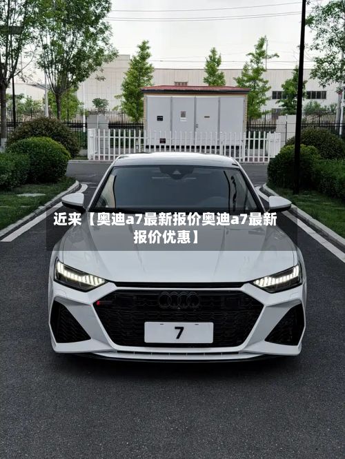 近来【奥迪a7最新报价奥迪a7最新报价优惠】