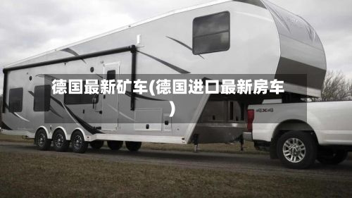 德国最新矿车(德国进口最新房车)-第1张图片
