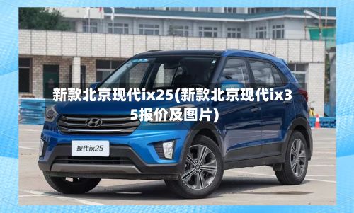新款北京现代ix25(新款北京现代ix35报价及图片)