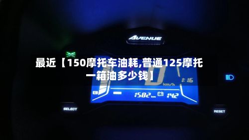 最近【150摩托车油耗,普通125摩托一箱油多少钱】