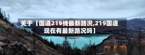 关于【国道219线最新路况,219国道现在有最新路况吗】