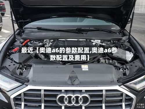最近【奥迪a6的参数配置,奥迪a6参数配置及费用】-第2张图片