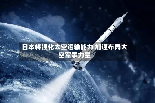 日本将强化太空运输能力 加速布局太空军事力量