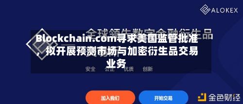 Blockchain.com寻求美国监管批准，拟开展预测市场与加密衍生品交易业务