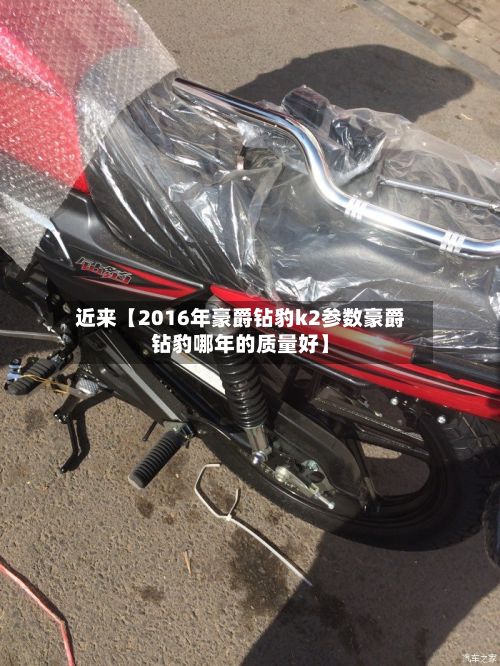 近来【2016年豪爵钻豹k2参数豪爵钻豹哪年的质量好】