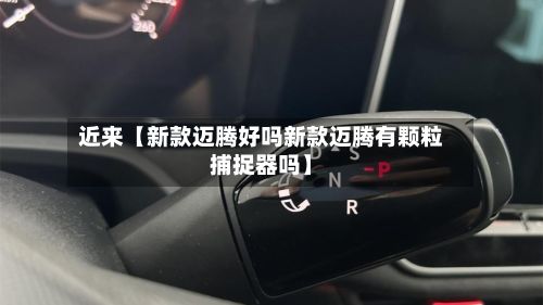 近来【新款迈腾好吗新款迈腾有颗粒捕捉器吗】-第3张图片