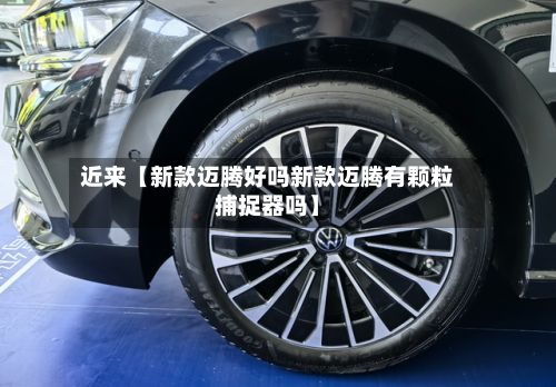 近来【新款迈腾好吗新款迈腾有颗粒捕捉器吗】