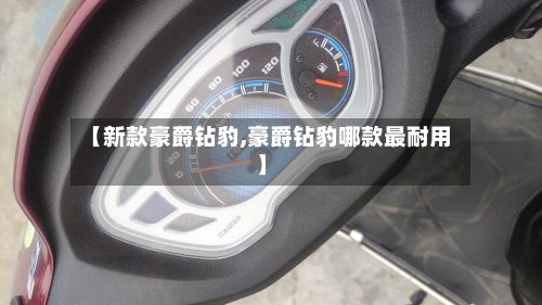 【新款豪爵钻豹,豪爵钻豹哪款最耐用】-第3张图片