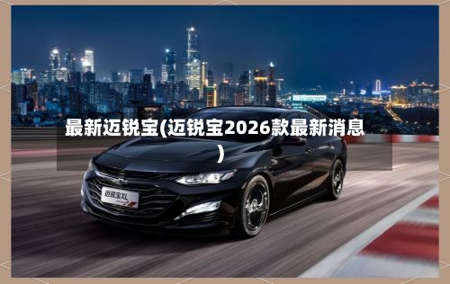 最新迈锐宝(迈锐宝2026款最新消息)-第3张图片