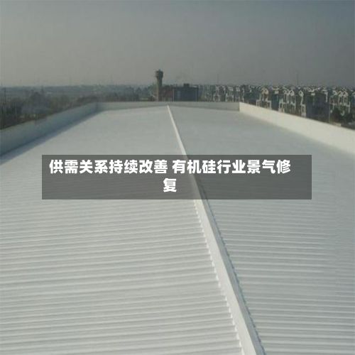 供需关系持续改善 有机硅行业景气修复-第2张图片