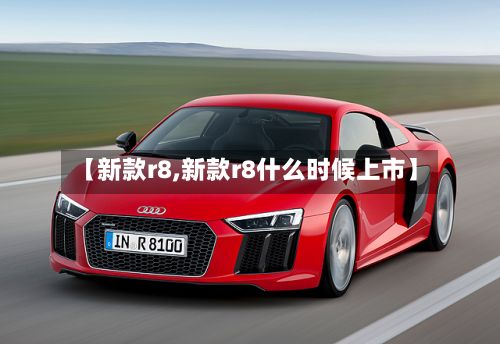 【新款r8,新款r8什么时候上市】