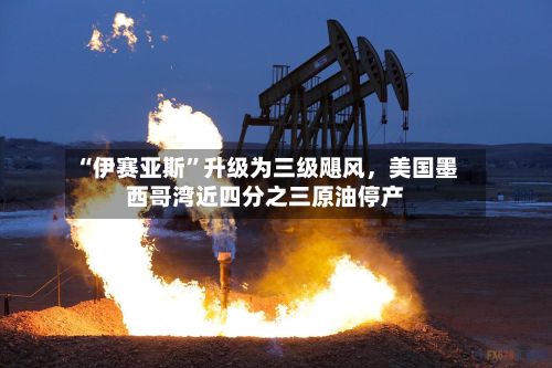 “伊赛亚斯	”升级为三级飓风	，美国墨西哥湾近四分之三原油停产-第2张图片