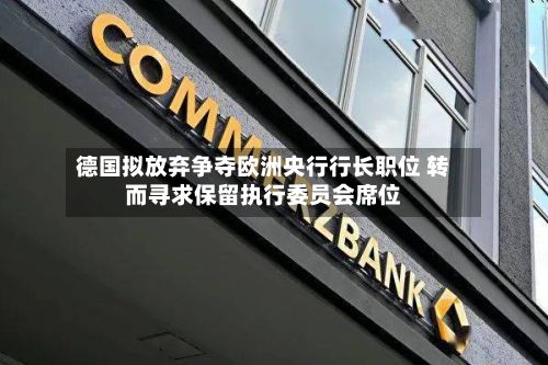 德国拟放弃争夺欧洲央行行长职位 转而寻求保留执行委员会席位-第2张图片