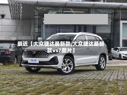 最近【大众捷达最新款,大众捷达最新款vs7图片】-第1张图片