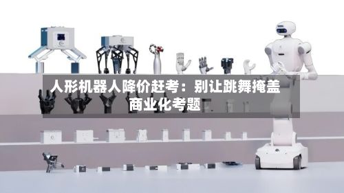 人形机器人降价赶考：别让跳舞掩盖商业化考题