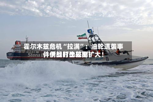 霍尔木兹危机“拉满	”：油轮遇袭事件创战时比较高	，伊朗打击范围扩大！-第3张图片