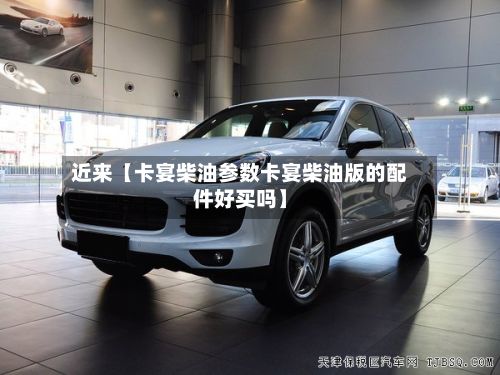 近来【卡宴柴油参数卡宴柴油版的配件好买吗】
