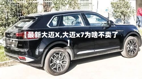 【最新大迈X,大迈x7为啥不卖了】-第3张图片