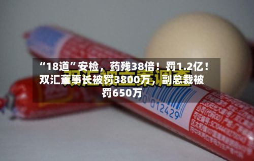 “18道	”安检，药残38倍！罚1.2亿！双汇董事长被罚3800万	，副总裁被罚650万-第2张图片