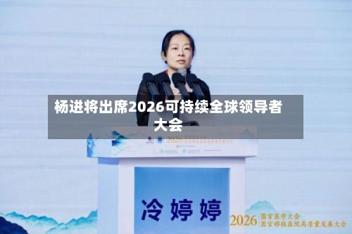 杨进将出席2026可持续全球领导者大会