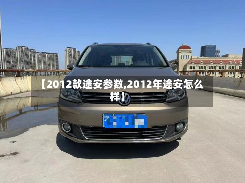 【2012款途安参数,2012年途安怎么样】