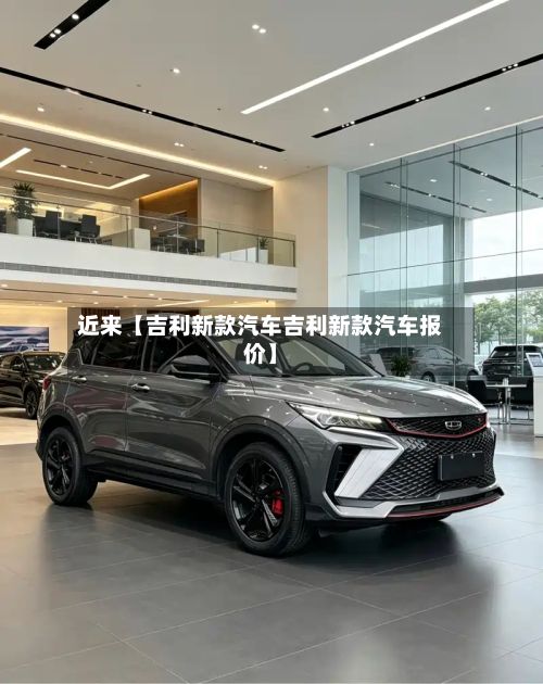 近来【吉利新款汽车吉利新款汽车报价】