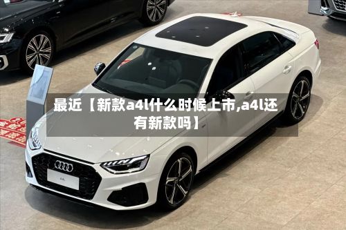 最近【新款a4l什么时候上市,a4l还有新款吗】-第3张图片