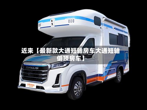 近来【最新款大通短轴房车大通短轴低顶房车】