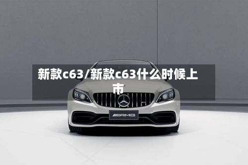 新款c63/新款c63什么时候上市