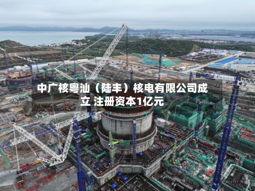 中广核粤汕（陆丰）核电有限公司成立 注册资本1亿元