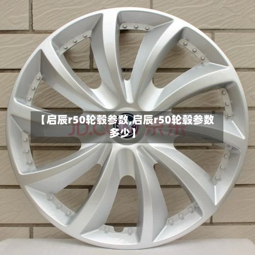 【启辰r50轮毂参数,启辰r50轮毂参数多少】-第2张图片