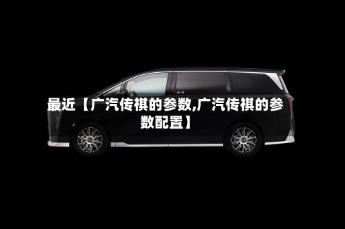 最近【广汽传祺的参数,广汽传祺的参数配置】-第3张图片