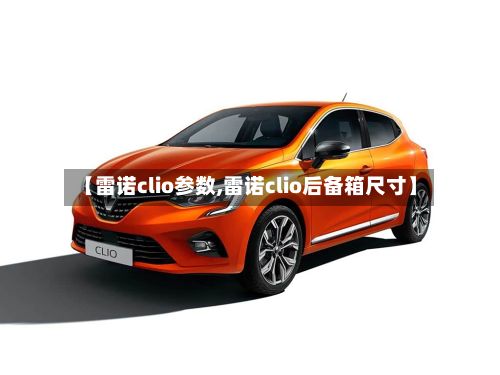 【雷诺clio参数,雷诺clio后备箱尺寸】-第2张图片