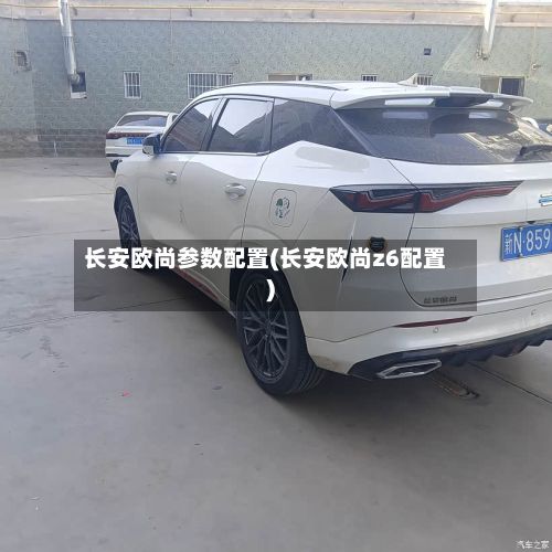 长安欧尚参数配置(长安欧尚z6配置)