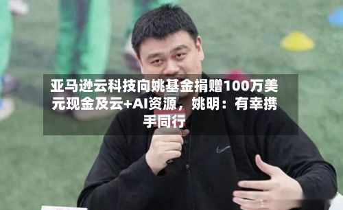 亚马逊云科技向姚基金捐赠100万美元现金及云+AI资源，姚明：有幸携手同行