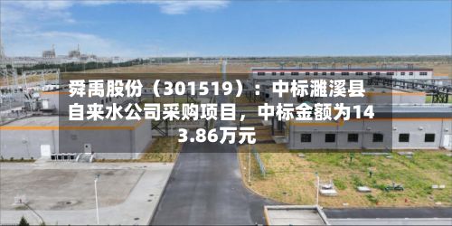 舜禹股份（301519）：中标濉溪县自来水公司采购项目，中标金额为143.86万元-第3张图片