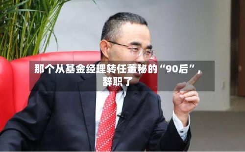 那个从基金经理转任董秘的“90后”，辞职了