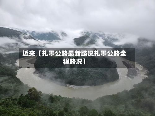 近来【扎墨公路最新路况扎墨公路全程路况】