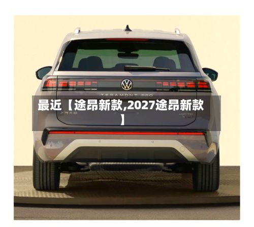 最近【途昂新款,2027途昂新款】-第3张图片
