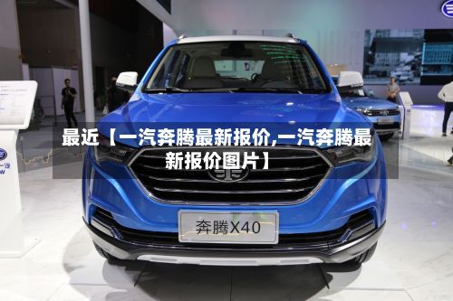 最近【一汽奔腾最新报价,一汽奔腾最新报价图片】-第2张图片