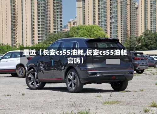 最近【长安cs55油耗,长安cs55油耗高吗】