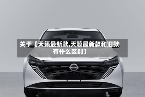 关于【天籁最新款,天籁最新款和旧款有什么区别】