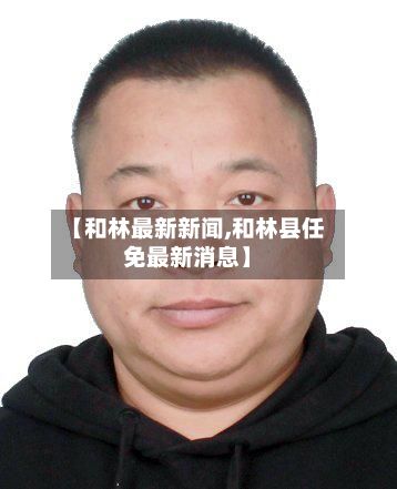 【和林最新新闻,和林县任免最新消息】-第2张图片