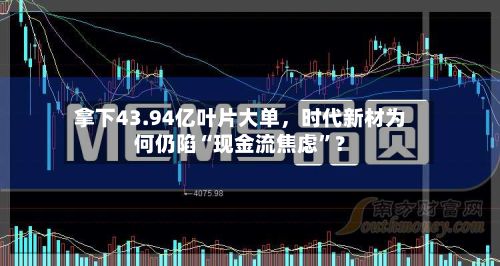 拿下43.94亿叶片大单，时代新材为何仍陷“现金流焦虑”？