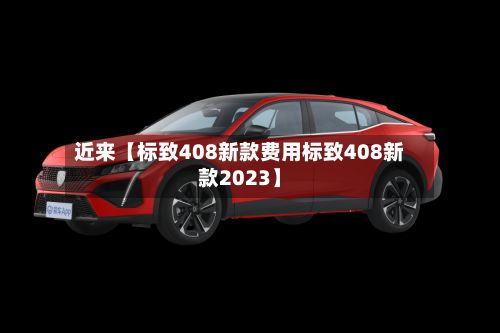 近来【标致408新款费用标致408新款2023】