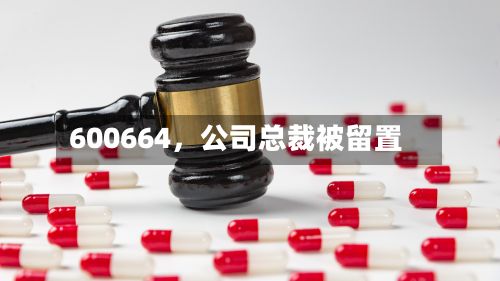 600664，公司总裁被留置